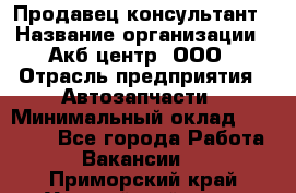 Продавец-консультант › Название организации ­ Акб-центр, ООО › Отрасль предприятия ­ Автозапчасти › Минимальный оклад ­ 25 000 - Все города Работа » Вакансии   . Приморский край,Уссурийский г. о. 